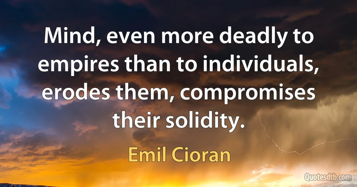 Mind, even more deadly to empires than to individuals, erodes them, compromises their solidity. (Emil Cioran)