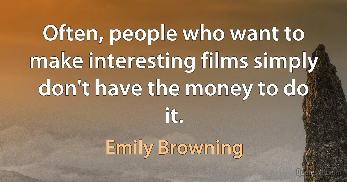 Often, people who want to make interesting films simply don't have the money to do it. (Emily Browning)