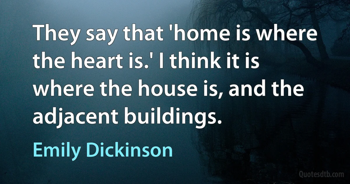 They say that 'home is where the heart is.' I think it is where the house is, and the adjacent buildings. (Emily Dickinson)