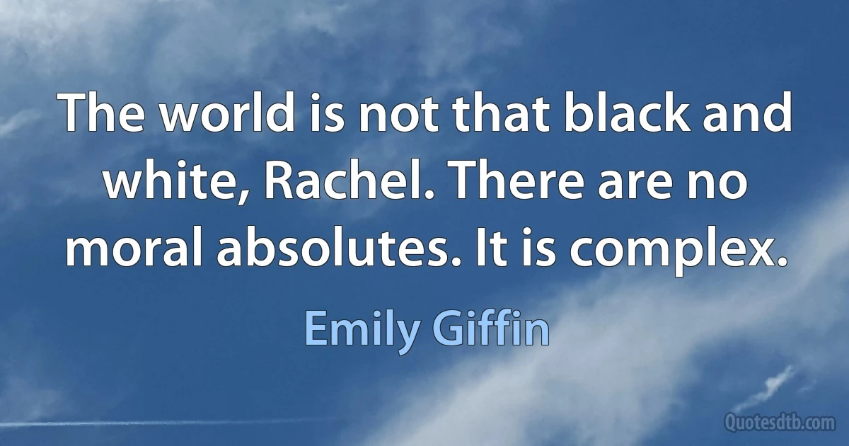 The world is not that black and white, Rachel. There are no moral absolutes. It is complex. (Emily Giffin)