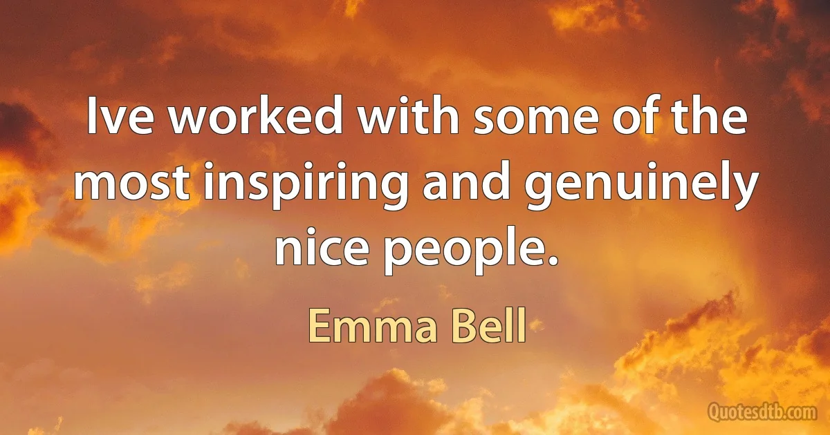 Ive worked with some of the most inspiring and genuinely nice people. (Emma Bell)