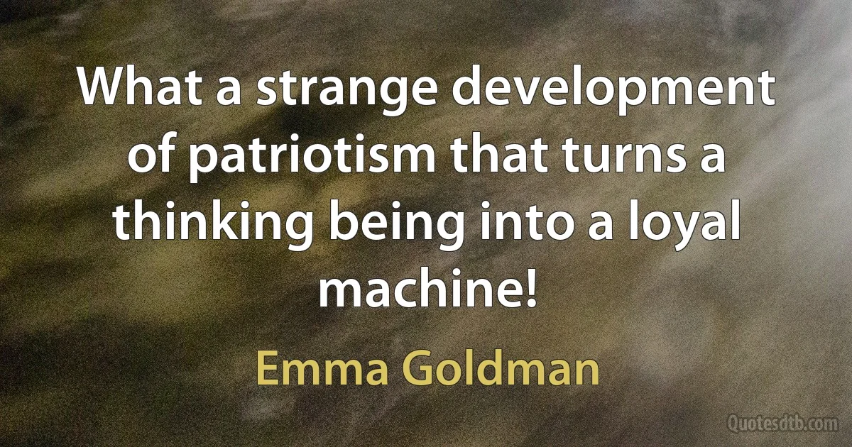 What a strange development of patriotism that turns a thinking being into a loyal machine! (Emma Goldman)