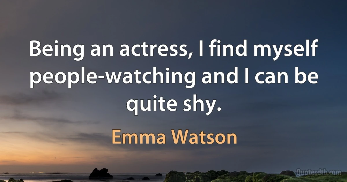 Being an actress, I find myself people-watching and I can be quite shy. (Emma Watson)