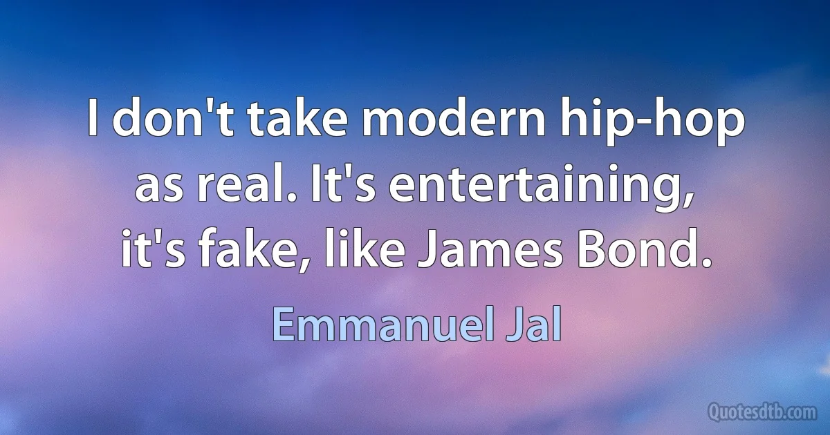 I don't take modern hip-hop as real. It's entertaining, it's fake, like James Bond. (Emmanuel Jal)