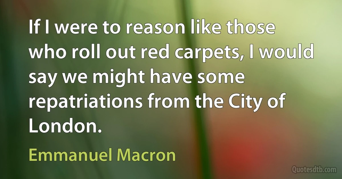 If I were to reason like those who roll out red carpets, I would say we might have some repatriations from the City of London. (Emmanuel Macron)