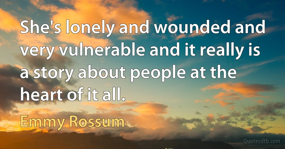 She's lonely and wounded and very vulnerable and it really is a story about people at the heart of it all. (Emmy Rossum)