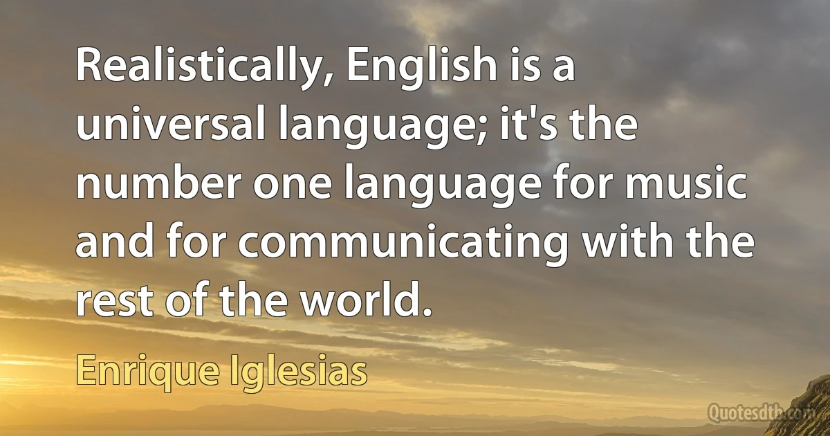 Realistically, English is a universal language; it's the number one language for music and for communicating with the rest of the world. (Enrique Iglesias)