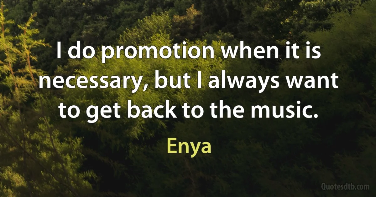 I do promotion when it is necessary, but I always want to get back to the music. (Enya)