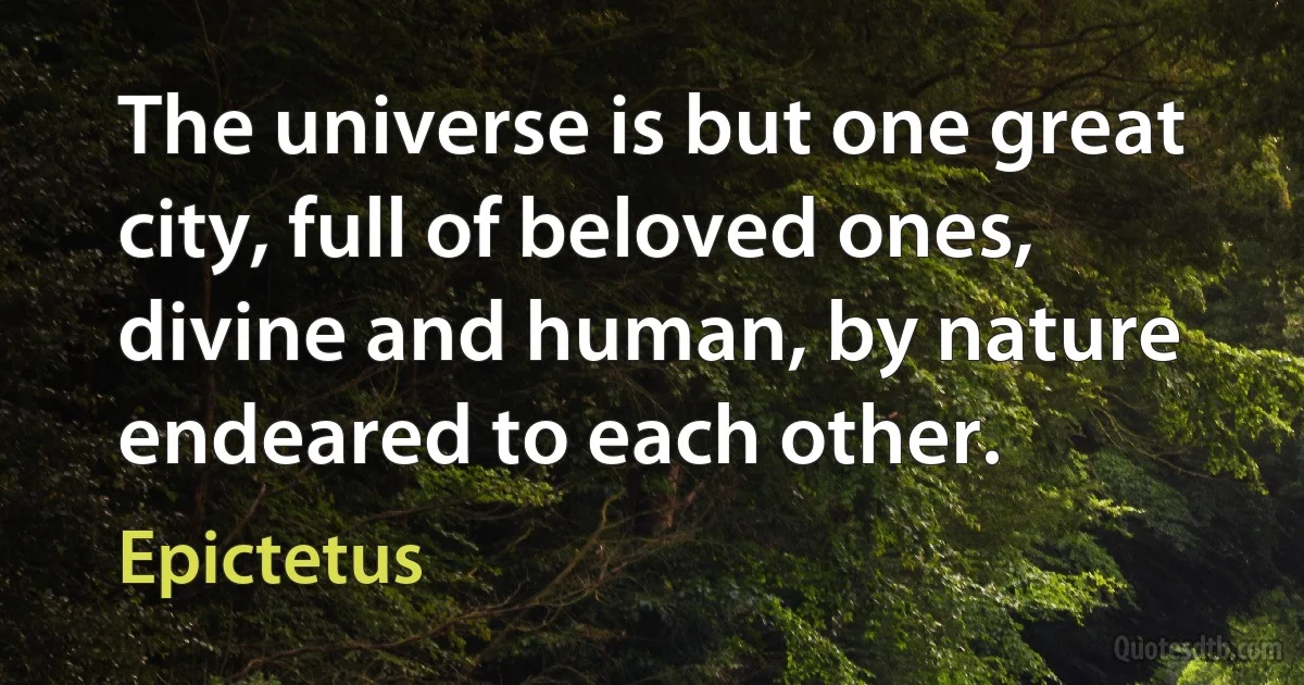 The universe is but one great city, full of beloved ones, divine and human, by nature endeared to each other. (Epictetus)