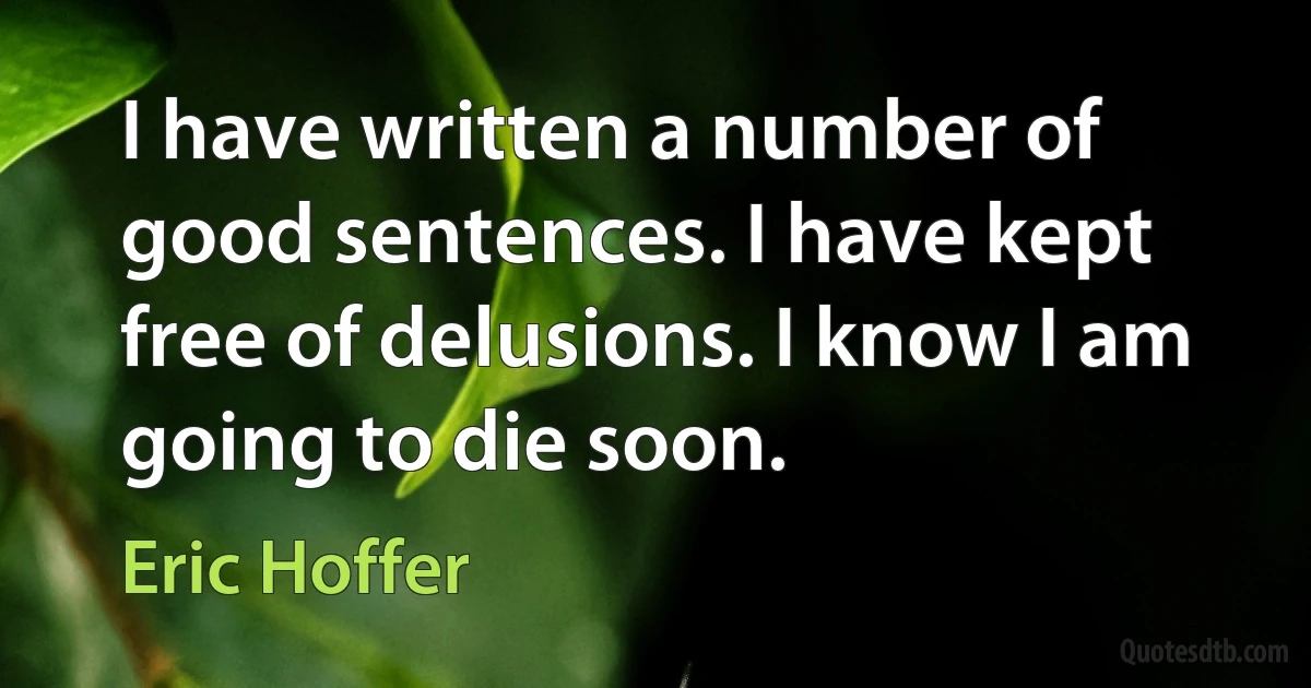 I have written a number of good sentences. I have kept free of delusions. I know I am going to die soon. (Eric Hoffer)