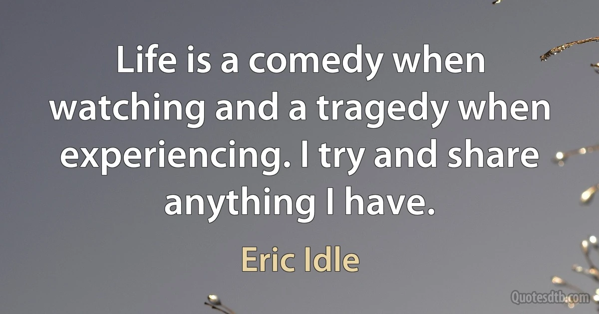 Life is a comedy when watching and a tragedy when experiencing. I try and share anything I have. (Eric Idle)