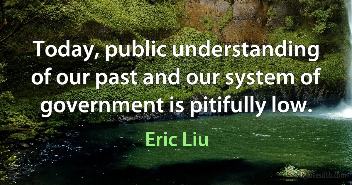 Today, public understanding of our past and our system of government is pitifully low. (Eric Liu)