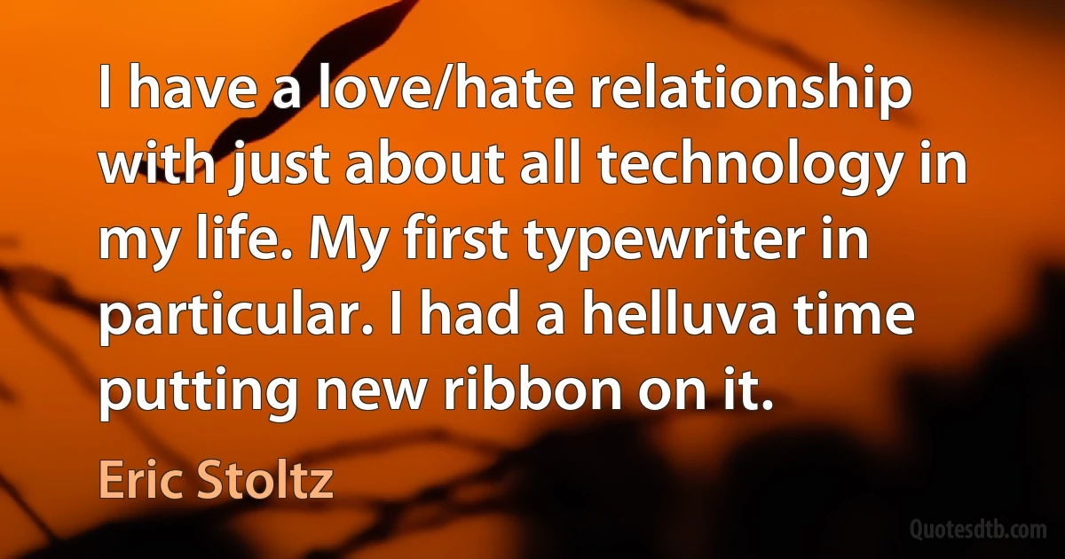 I have a love/hate relationship with just about all technology in my life. My first typewriter in particular. I had a helluva time putting new ribbon on it. (Eric Stoltz)