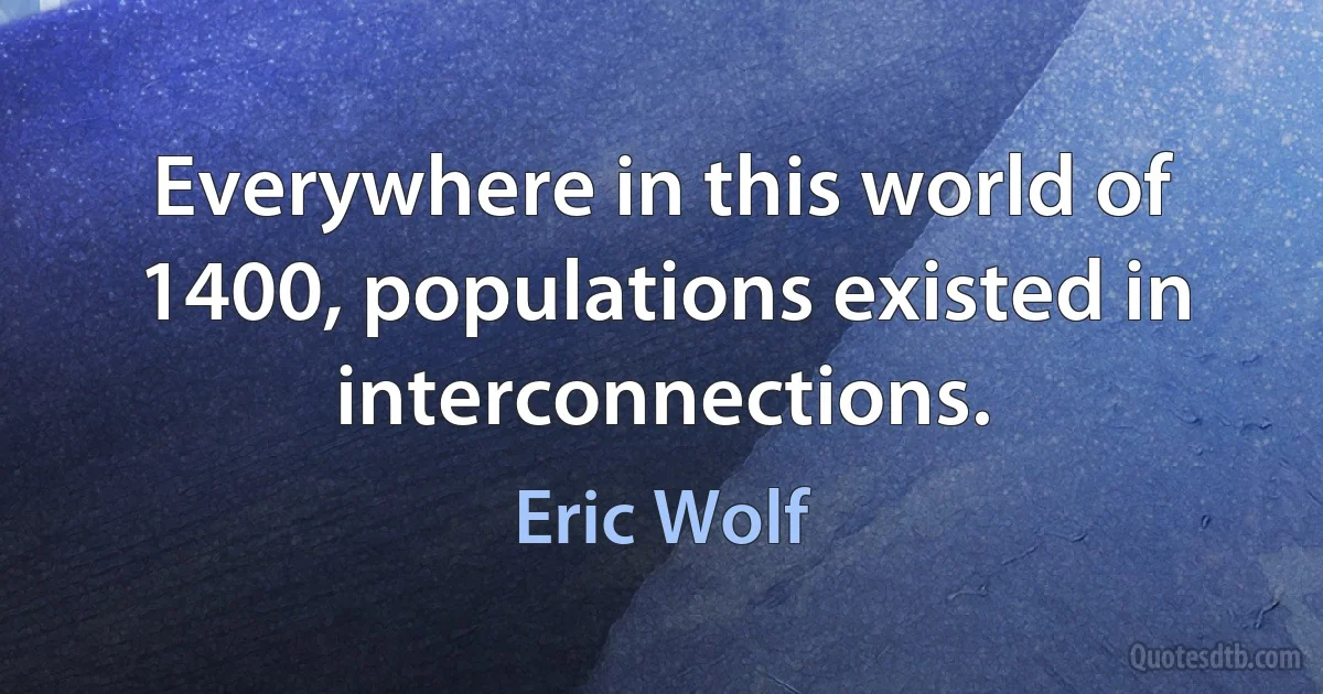 Everywhere in this world of 1400, populations existed in interconnections. (Eric Wolf)