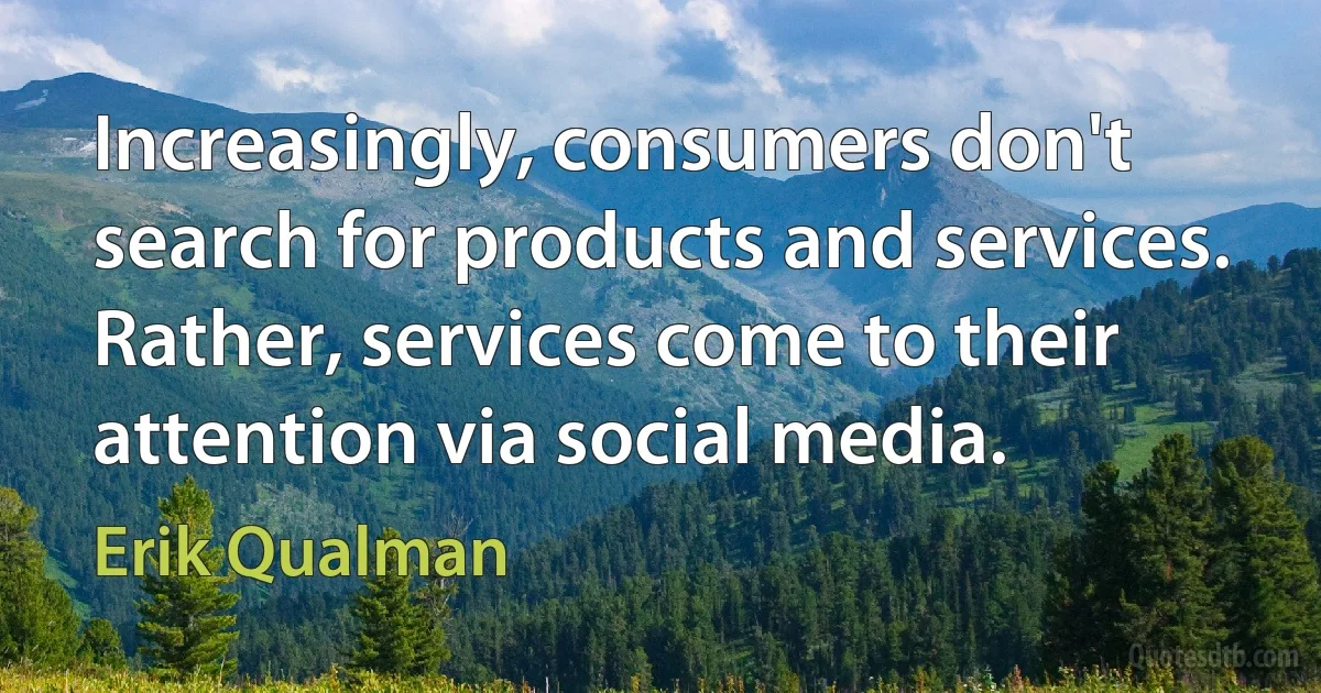 Increasingly, consumers don't search for products and services. Rather, services come to their attention via social media. (Erik Qualman)