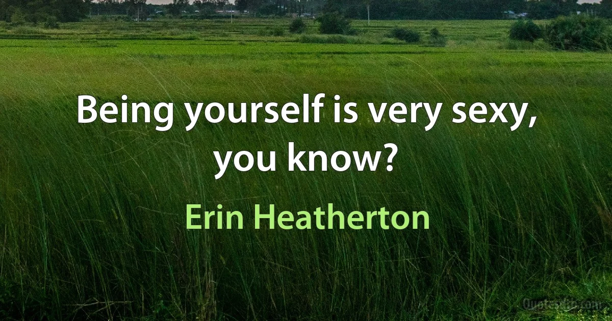 Being yourself is very sexy, you know? (Erin Heatherton)