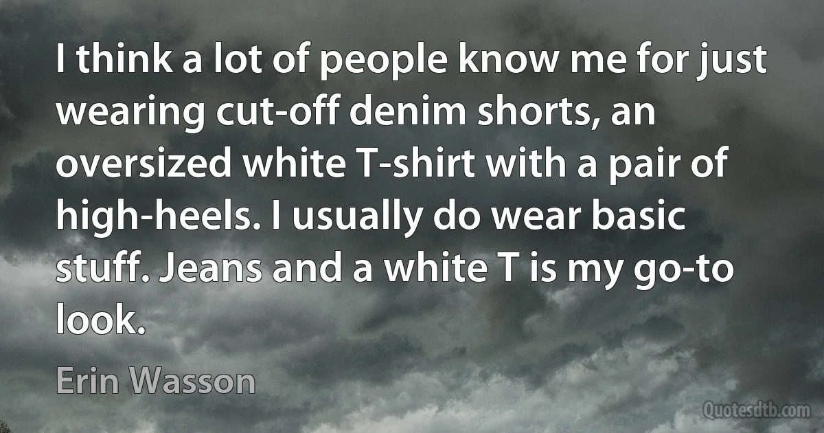 I think a lot of people know me for just wearing cut-off denim shorts, an oversized white T-shirt with a pair of high-heels. I usually do wear basic stuff. Jeans and a white T is my go-to look. (Erin Wasson)