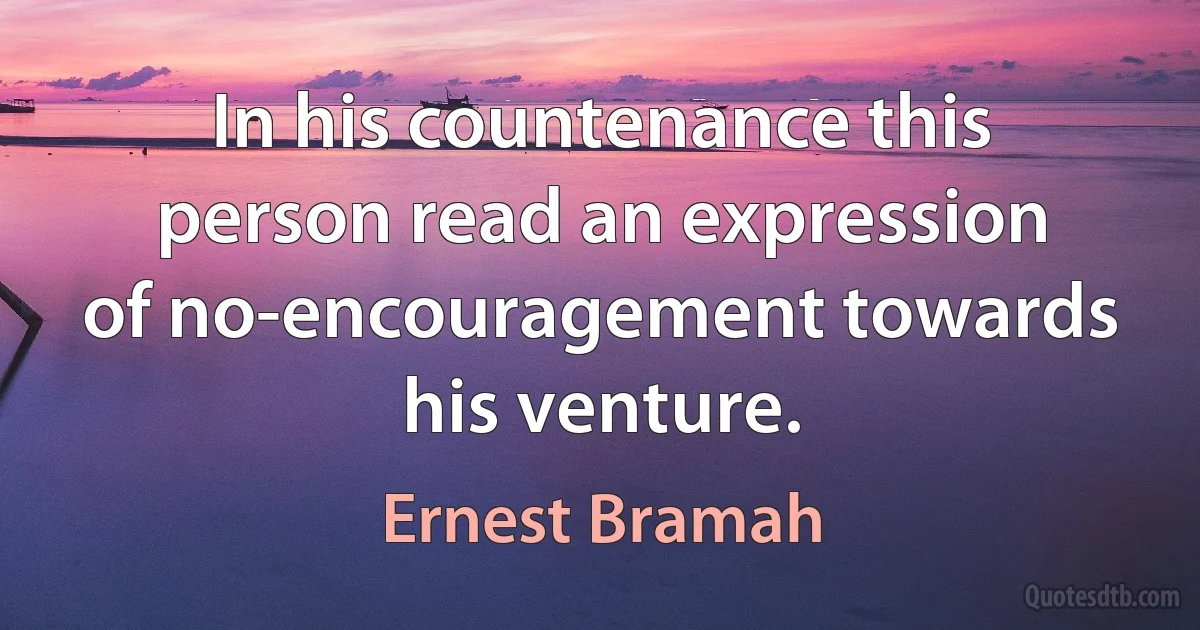 In his countenance this person read an expression of no-encouragement towards his venture. (Ernest Bramah)