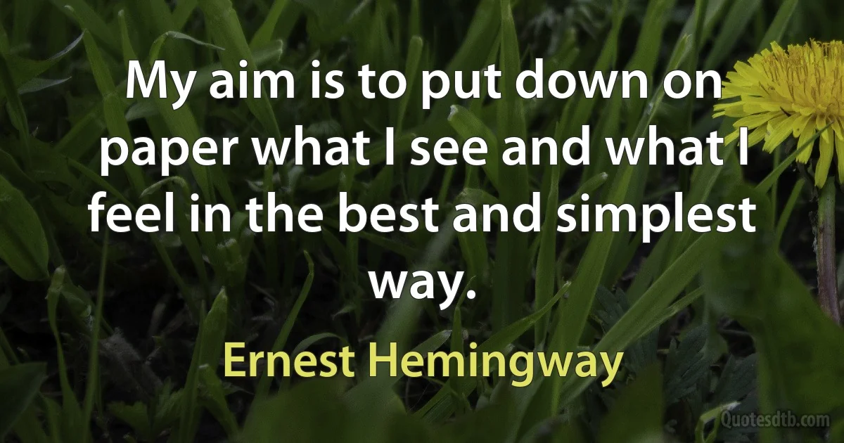 My aim is to put down on paper what I see and what I feel in the best and simplest way. (Ernest Hemingway)