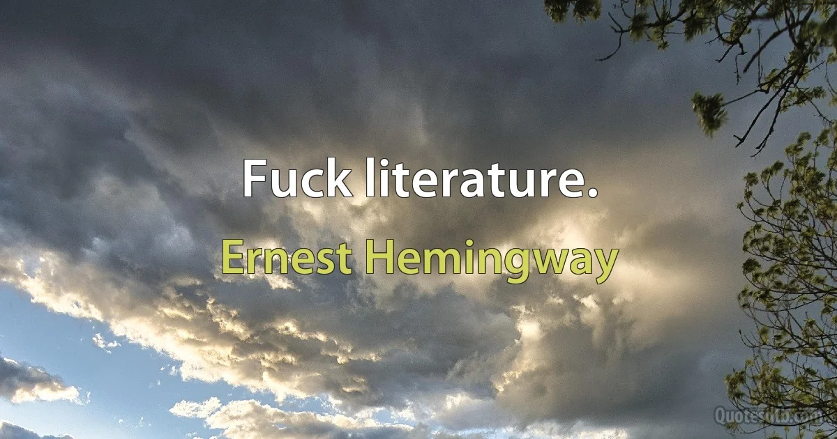 Fuck literature. (Ernest Hemingway)