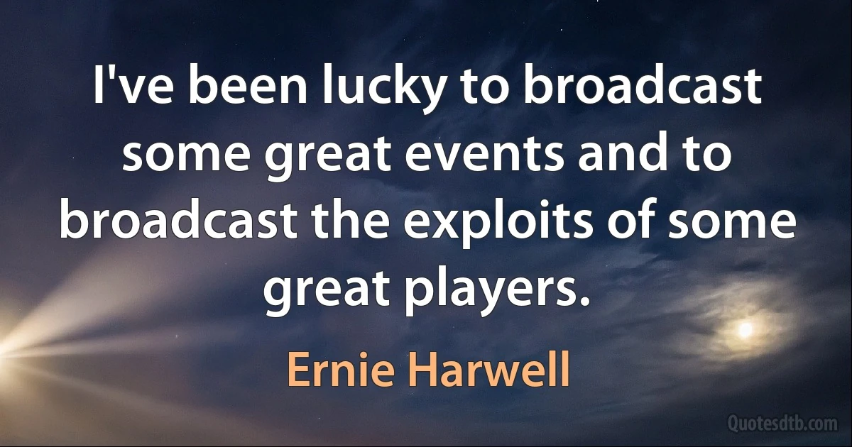 I've been lucky to broadcast some great events and to broadcast the exploits of some great players. (Ernie Harwell)