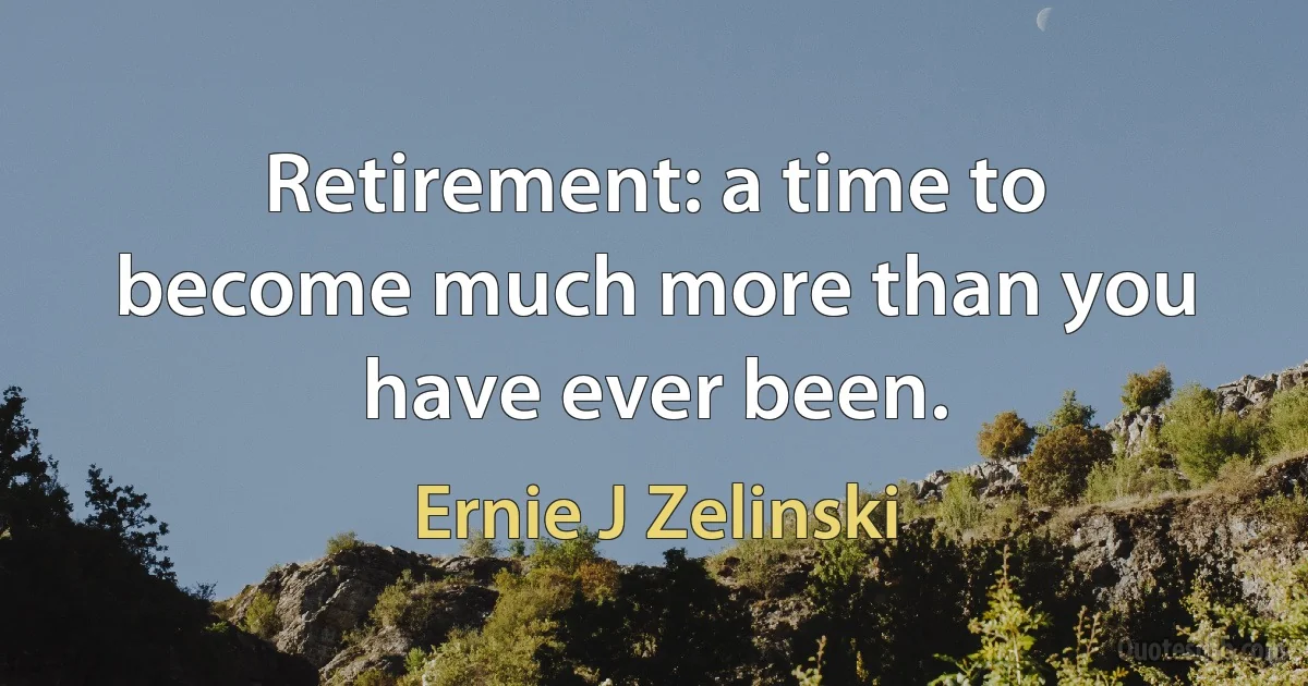 Retirement: a time to become much more than you have ever been. (Ernie J Zelinski)