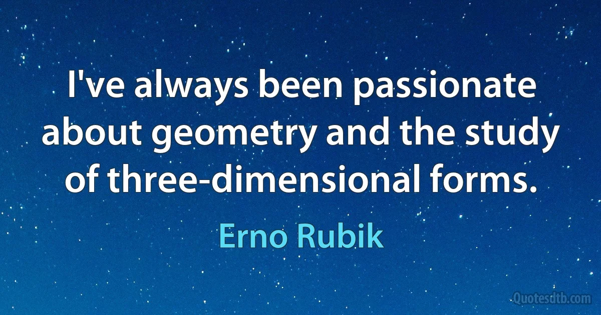 I've always been passionate about geometry and the study of three-dimensional forms. (Erno Rubik)