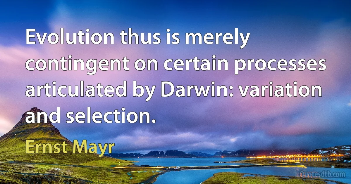 Evolution thus is merely contingent on certain processes articulated by Darwin: variation and selection. (Ernst Mayr)