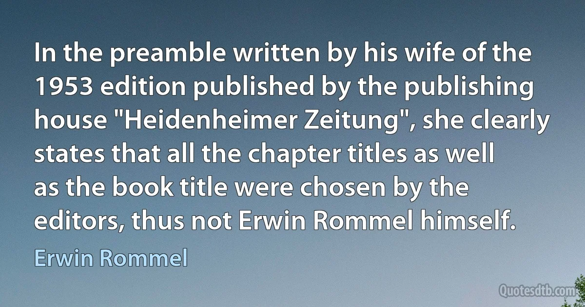 In the preamble written by his wife of the 1953 edition published by the publishing house "Heidenheimer Zeitung", she clearly states that all the chapter titles as well as the book title were chosen by the editors, thus not Erwin Rommel himself. (Erwin Rommel)