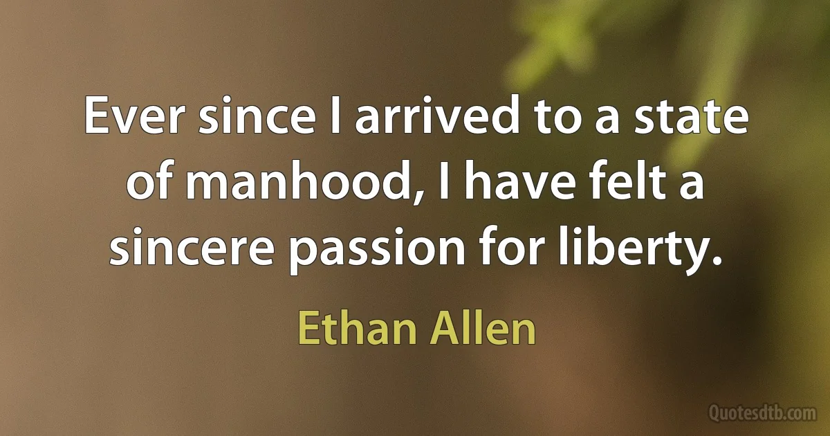 Ever since I arrived to a state of manhood, I have felt a sincere passion for liberty. (Ethan Allen)