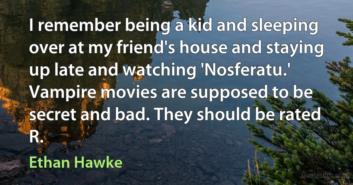 I remember being a kid and sleeping over at my friend's house and staying up late and watching 'Nosferatu.' Vampire movies are supposed to be secret and bad. They should be rated R. (Ethan Hawke)