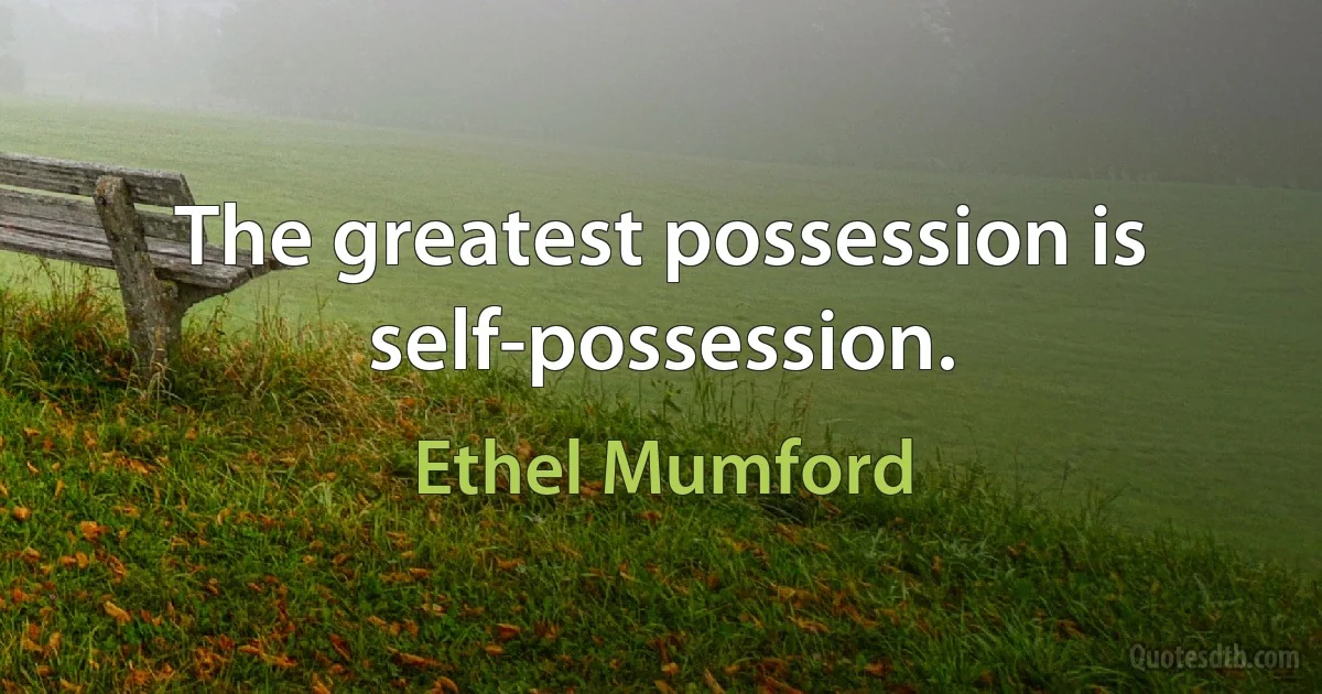 The greatest possession is self-possession. (Ethel Mumford)