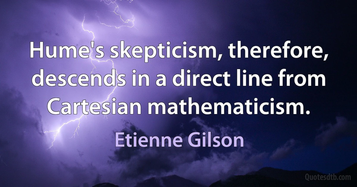 Hume's skepticism, therefore, descends in a direct line from Cartesian mathematicism. (Etienne Gilson)