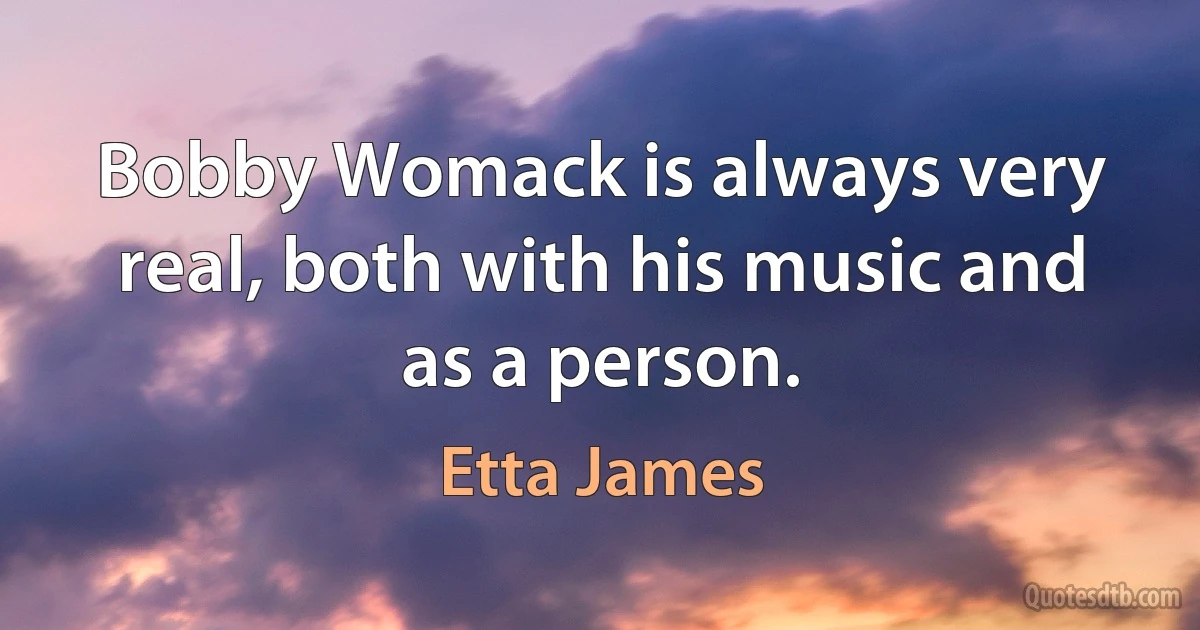 Bobby Womack is always very real, both with his music and as a person. (Etta James)