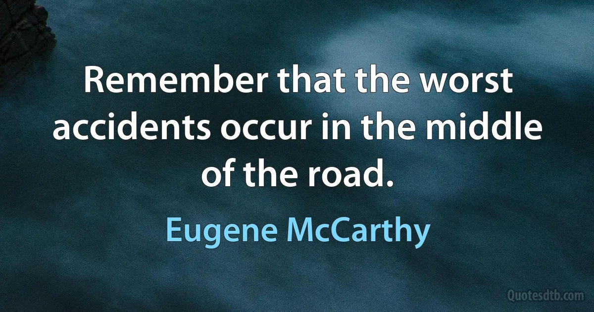 Remember that the worst accidents occur in the middle of the road. (Eugene McCarthy)