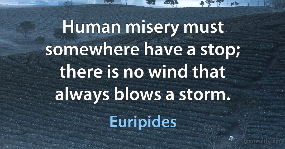 Human misery must somewhere have a stop; there is no wind that always blows a storm. (Euripides)