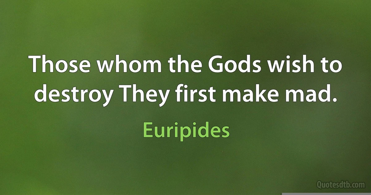 Those whom the Gods wish to destroy They first make mad. (Euripides)