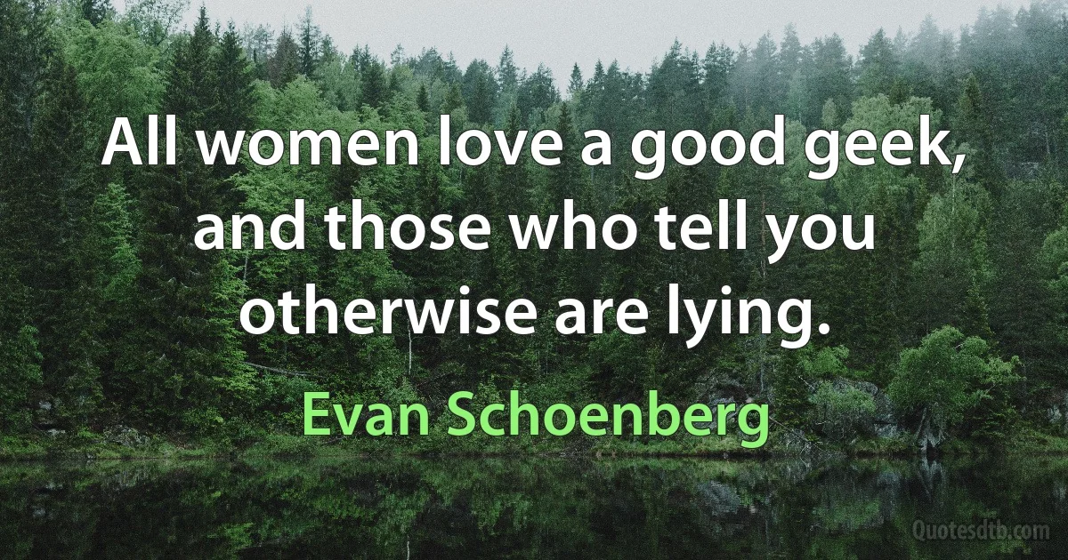 All women love a good geek, and those who tell you otherwise are lying. (Evan Schoenberg)