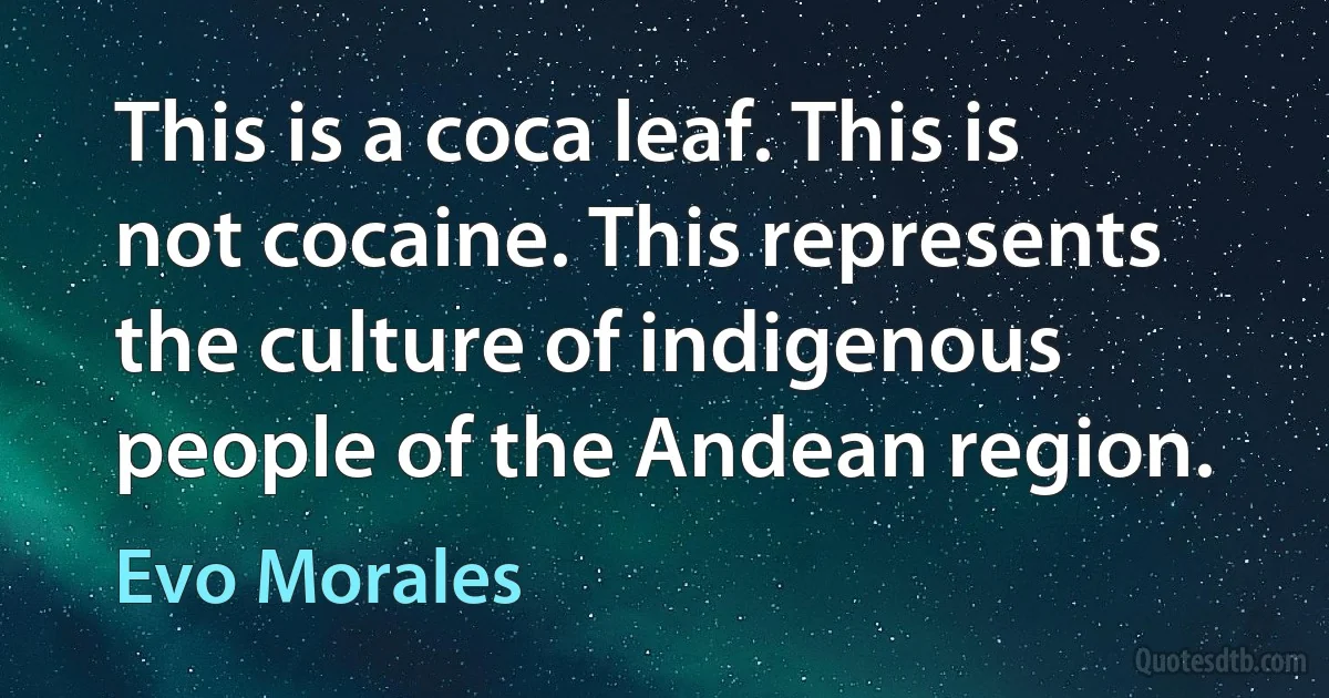 This is a coca leaf. This is not cocaine. This represents the culture of indigenous people of the Andean region. (Evo Morales)