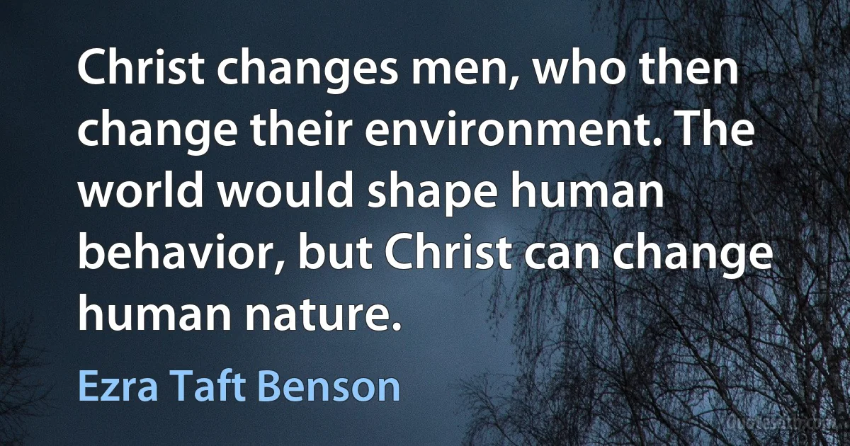 Christ changes men, who then change their environment. The world would shape human behavior, but Christ can change human nature. (Ezra Taft Benson)