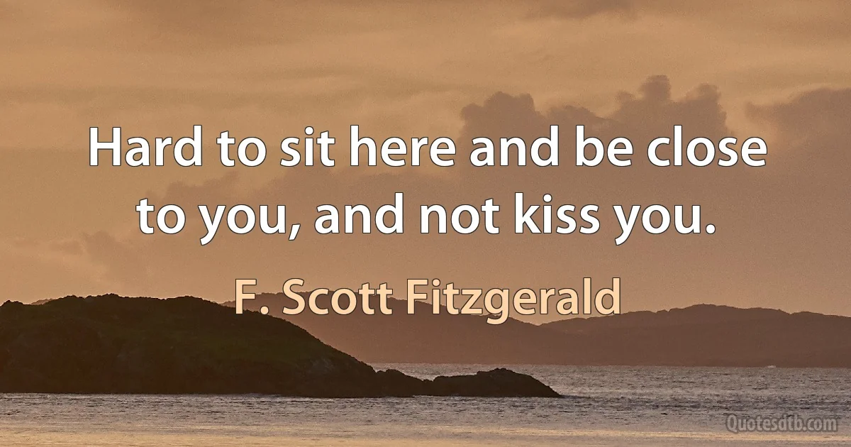 Hard to sit here and be close to you, and not kiss you. (F. Scott Fitzgerald)