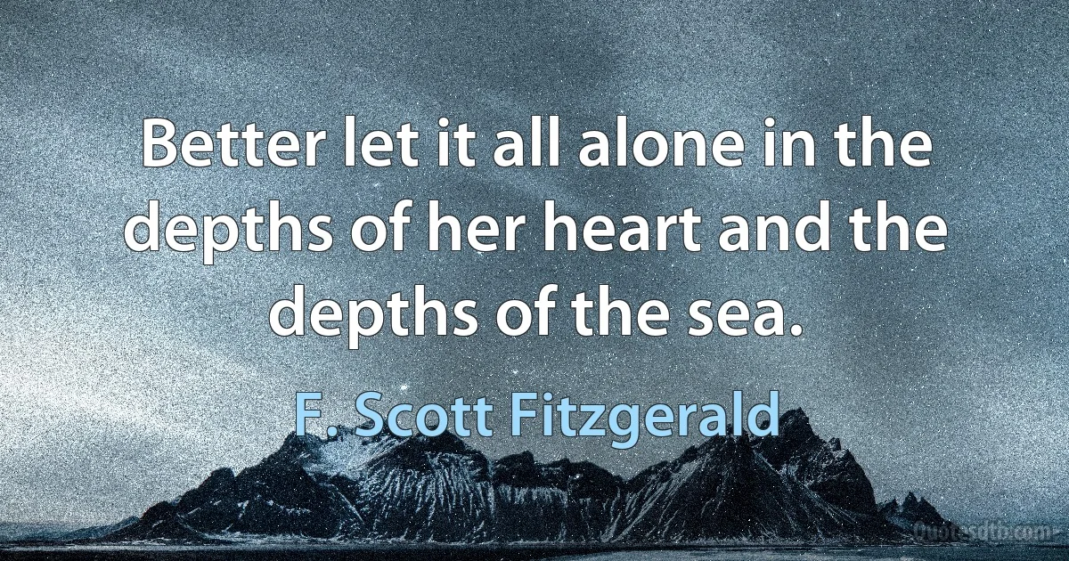 Better let it all alone in the depths of her heart and the depths of the sea. (F. Scott Fitzgerald)