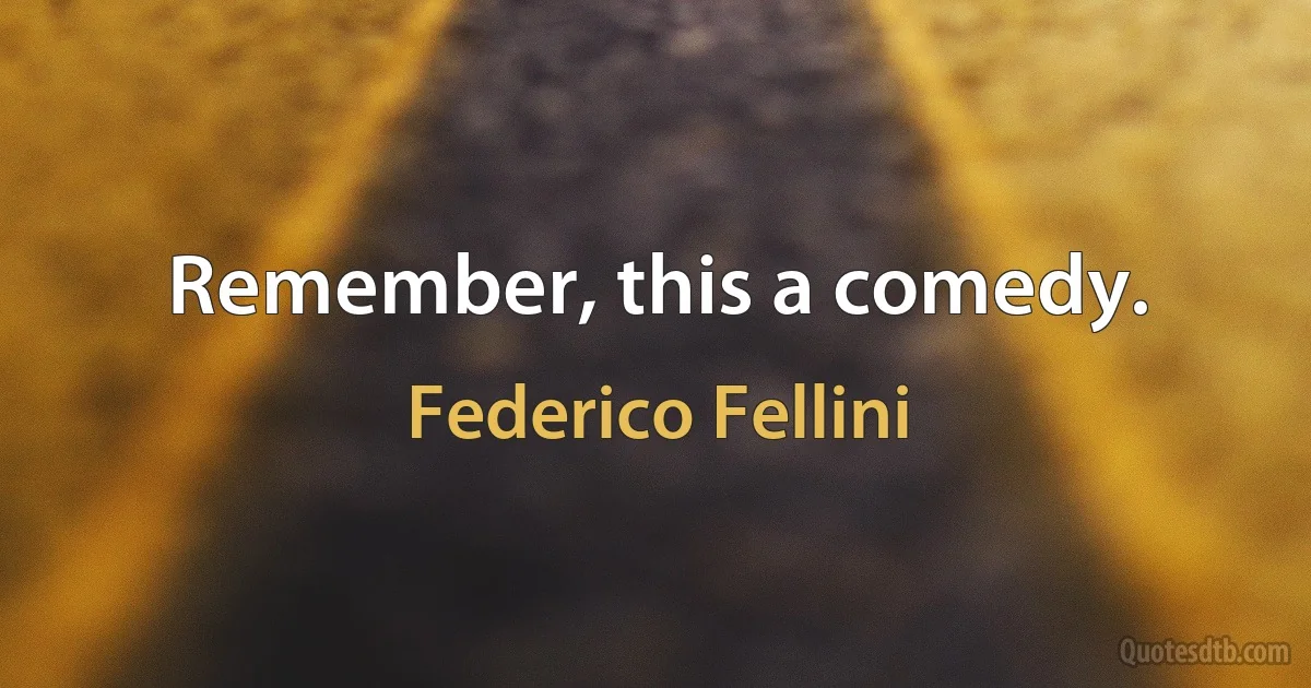 Remember, this a comedy. (Federico Fellini)