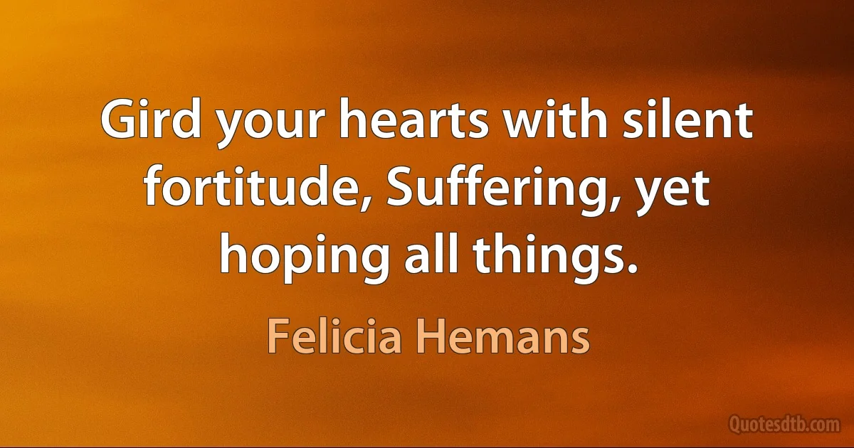 Gird your hearts with silent fortitude, Suffering, yet hoping all things. (Felicia Hemans)