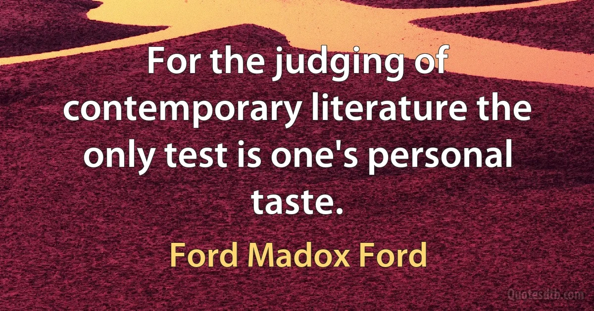 For the judging of contemporary literature the only test is one's personal taste. (Ford Madox Ford)