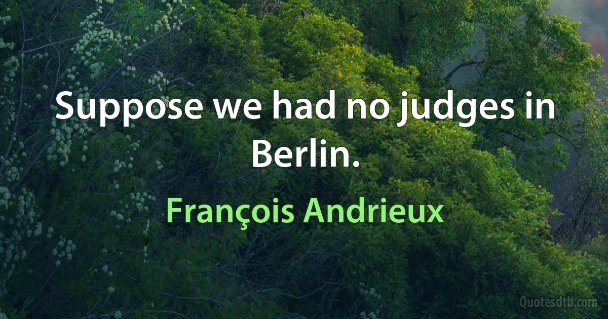 Suppose we had no judges in Berlin. (François Andrieux)