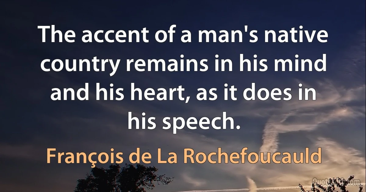 The accent of a man's native country remains in his mind and his heart, as it does in his speech. (François de La Rochefoucauld)