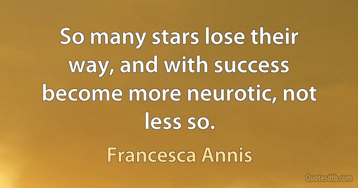 So many stars lose their way, and with success become more neurotic, not less so. (Francesca Annis)