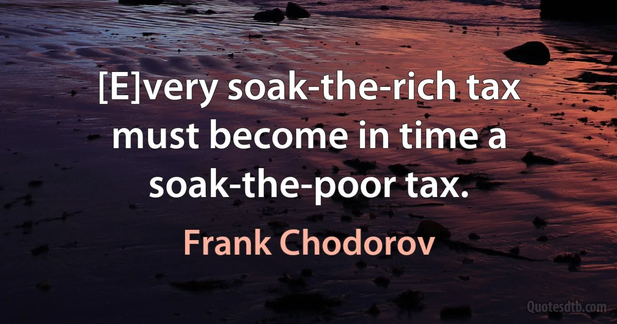 [E]very soak-the-rich tax must become in time a soak-the-poor tax. (Frank Chodorov)