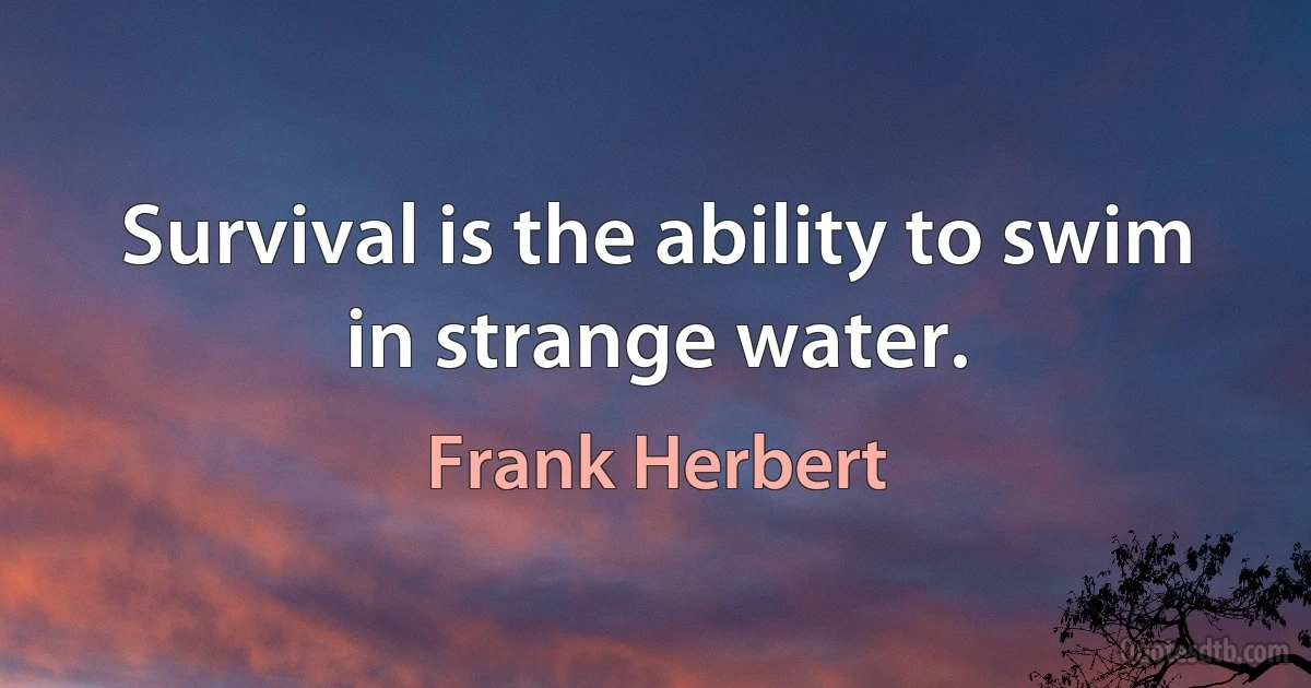 Survival is the ability to swim in strange water. (Frank Herbert)